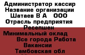 Администратор-кассир › Название организации ­ Шатаев В.А., ООО › Отрасль предприятия ­ Ресепшен › Минимальный оклад ­ 25 000 - Все города Работа » Вакансии   . Тамбовская обл.,Моршанск г.